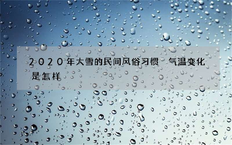 2020年大雪的民间风俗习惯 气温变化是怎样